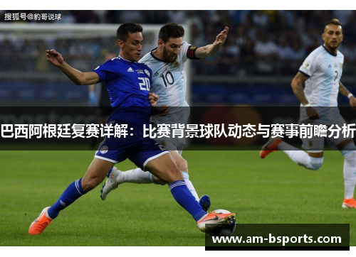 巴西阿根廷复赛详解：比赛背景球队动态与赛事前瞻分析