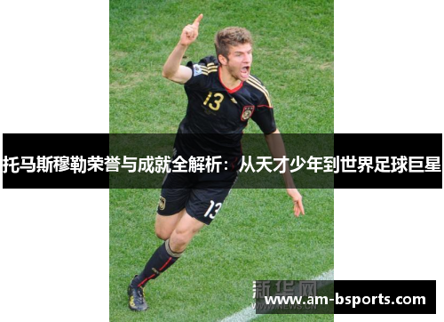 托马斯穆勒荣誉与成就全解析：从天才少年到世界足球巨星