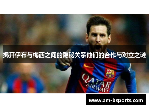 揭开伊布与梅西之间的隐秘关系他们的合作与对立之谜