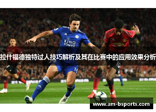 拉什福德独特过人技巧解析及其在比赛中的应用效果分析