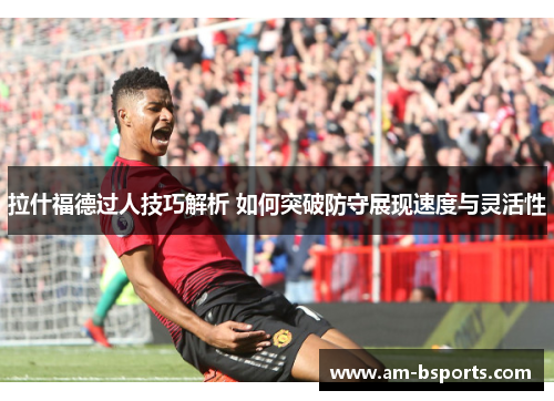 拉什福德过人技巧解析 如何突破防守展现速度与灵活性