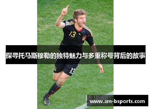 探寻托马斯穆勒的独特魅力与多重称号背后的故事