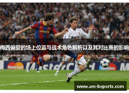 梅西偏爱的场上位置与战术角色解析以及其对比赛的影响