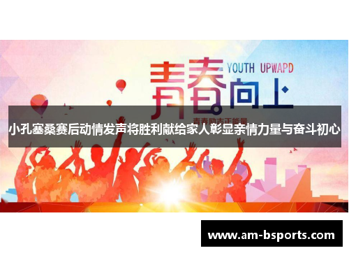 小孔塞桑赛后动情发声将胜利献给家人彰显亲情力量与奋斗初心