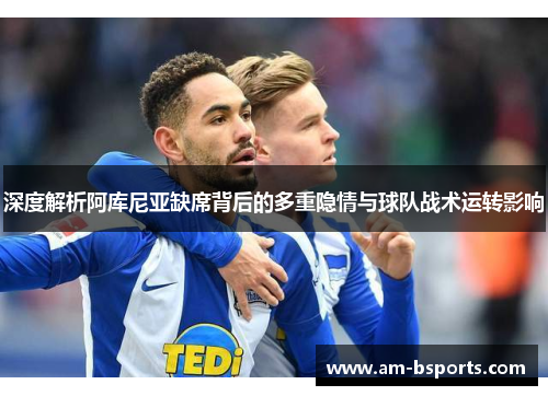深度解析阿库尼亚缺席背后的多重隐情与球队战术运转影响