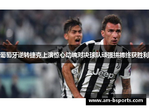 葡萄牙逆转捷克上演惊心动魄对决球队顽强拼搏终获胜利