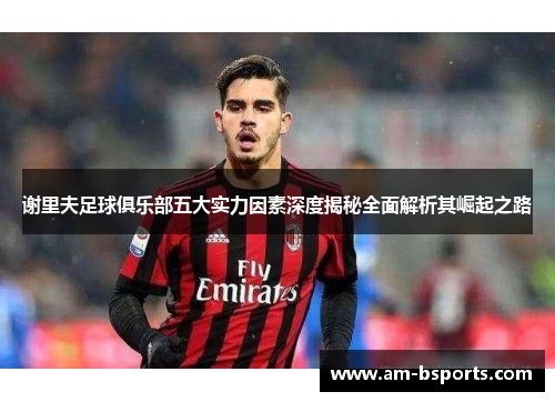 谢里夫足球俱乐部五大实力因素深度揭秘全面解析其崛起之路