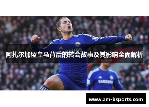 阿扎尔加盟皇马背后的转会故事及其影响全面解析