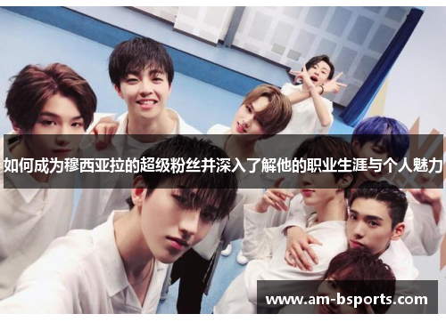 如何成为穆西亚拉的超级粉丝并深入了解他的职业生涯与个人魅力