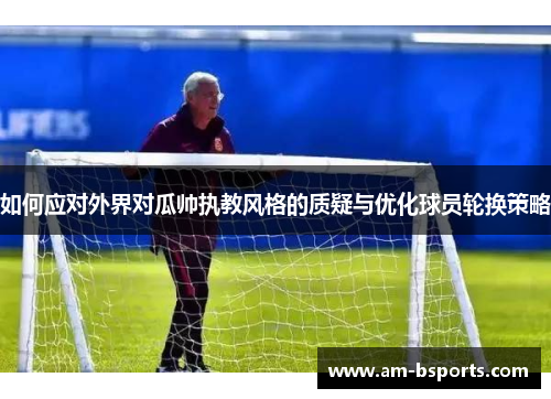 如何应对外界对瓜帅执教风格的质疑与优化球员轮换策略