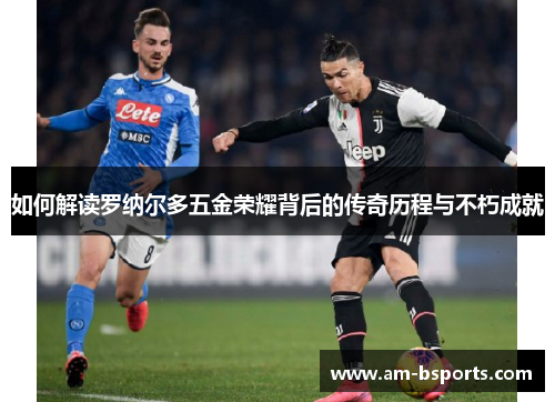 如何解读罗纳尔多五金荣耀背后的传奇历程与不朽成就