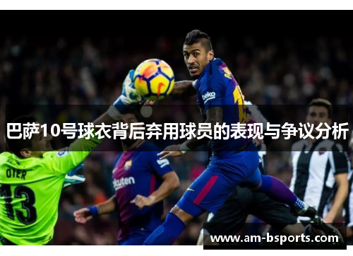 巴萨10号球衣背后弃用球员的表现与争议分析