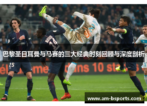 巴黎圣日耳曼与马赛的三大经典时刻回顾与深度剖析