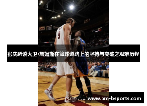 张庆鹏谈大卫·詹姆斯在篮球道路上的坚持与突破之艰难历程