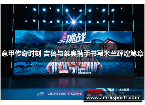 意甲传奇时刻 吉鲁与莱奥携手书写米兰辉煌篇章