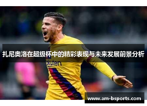 扎尼奥洛在超级杯中的精彩表现与未来发展前景分析