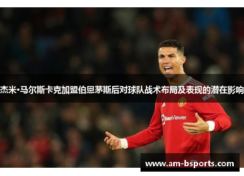 杰米·马尔斯卡克加盟伯恩茅斯后对球队战术布局及表现的潜在影响