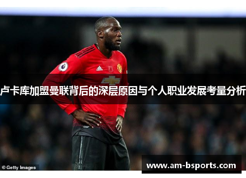 卢卡库加盟曼联背后的深层原因与个人职业发展考量分析