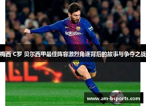 梅西 C罗 贝尔西甲最佳阵容激烈角逐背后的故事与争夺之战