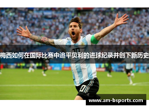 梅西如何在国际比赛中追平贝利的进球纪录并创下新历史