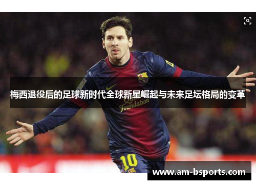 梅西退役后的足球新时代全球新星崛起与未来足坛格局的变革