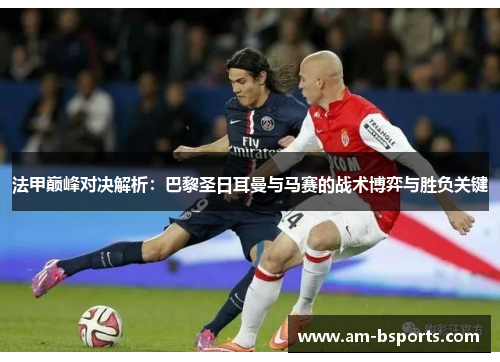 法甲巅峰对决解析：巴黎圣日耳曼与马赛的战术博弈与胜负关键