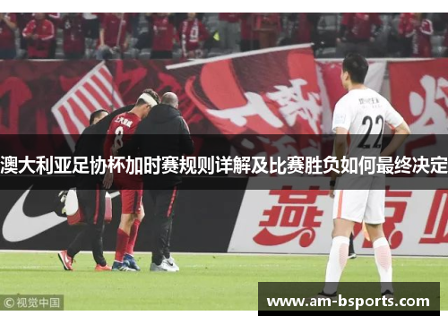 澳大利亚足协杯加时赛规则详解及比赛胜负如何最终决定
