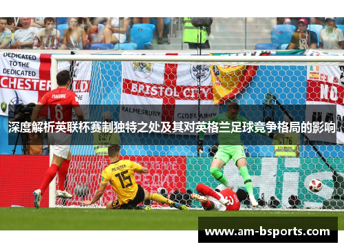 深度解析英联杯赛制独特之处及其对英格兰足球竞争格局的影响