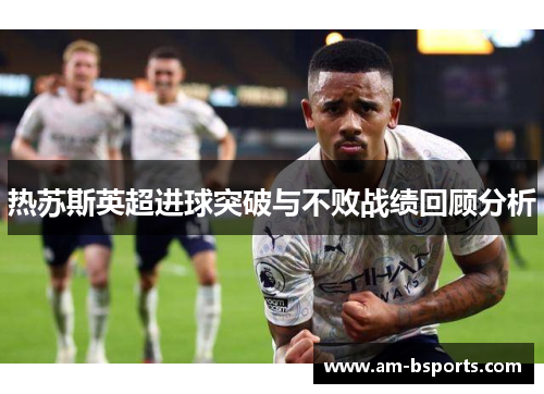 热苏斯英超进球突破与不败战绩回顾分析