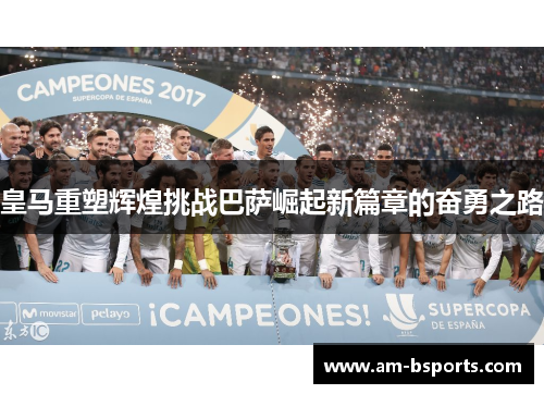 皇马重塑辉煌挑战巴萨崛起新篇章的奋勇之路