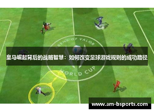 皇马崛起背后的战略智慧：如何改变足球游戏规则的成功路径