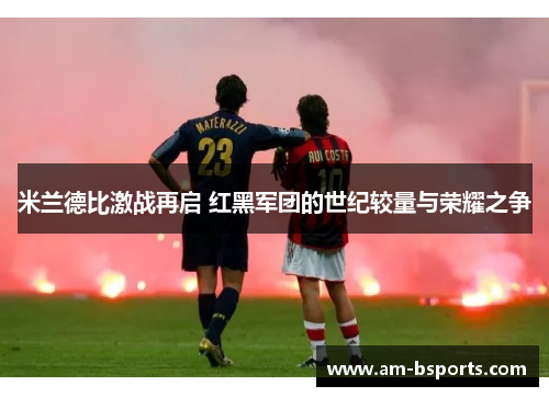 米兰德比激战再启 红黑军团的世纪较量与荣耀之争