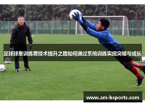 足球球星训练营技术提升之路如何通过系统训练实现突破与成长