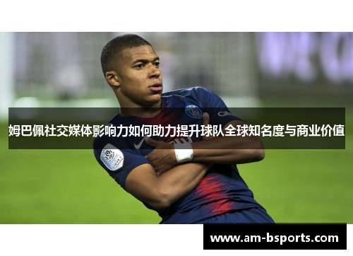 姆巴佩社交媒体影响力如何助力提升球队全球知名度与商业价值