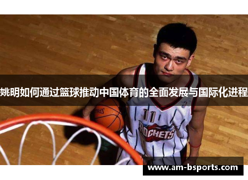 姚明如何通过篮球推动中国体育的全面发展与国际化进程