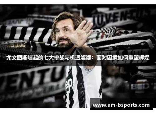 尤文图斯崛起的七大挑战与机遇解读:面对困境如何重塑辉煌 尤文图斯崛起的七大挑战与机遇解读:面对困境如何重塑辉煌