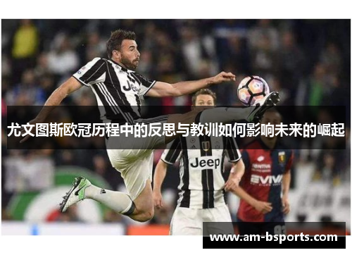 尤文图斯欧冠历程中的反思与教训如何影响未来的崛起 尤文图斯欧冠历程中的反思与教训如何影响未来的崛起