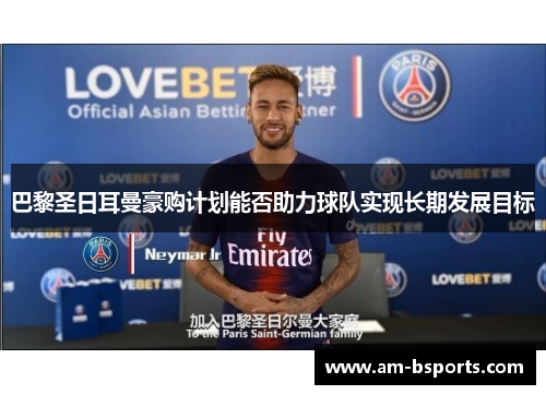 巴黎圣日耳曼豪购计划能否助力球队实现长期发展目标 巴黎圣日耳曼豪购计划能否助力球队实现长期发展目标