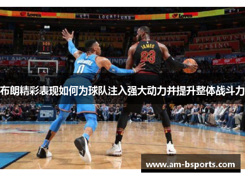 布朗精彩表现如何为球队注入强大动力并提升整体战斗力 布朗精彩表现如何为球队注入强大动力并提升整体战斗力