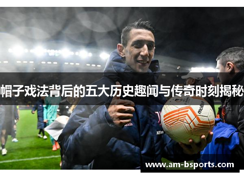 帽子戏法背后的五大历史趣闻与传奇时刻揭秘 帽子戏法背后的五大历史趣闻与传奇时刻揭秘