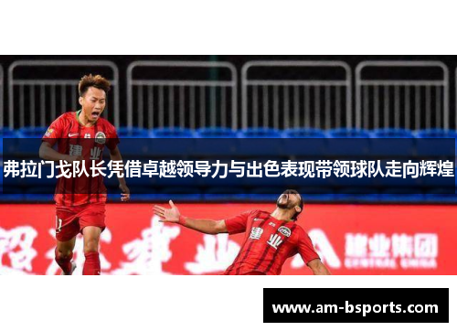 弗拉门戈队长凭借卓越领导力与出色表现带领球队走向辉煌 弗拉门戈队长凭借卓越领导力与出色表现带领球队走向辉煌