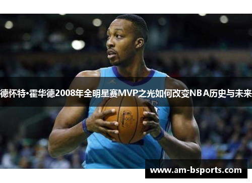 德怀特·霍华德2008年全明星赛MVP之光如何改变NBA历史与未来 德怀特·霍华德2008年全明星赛MVP之光如何改变NBA历史与未来