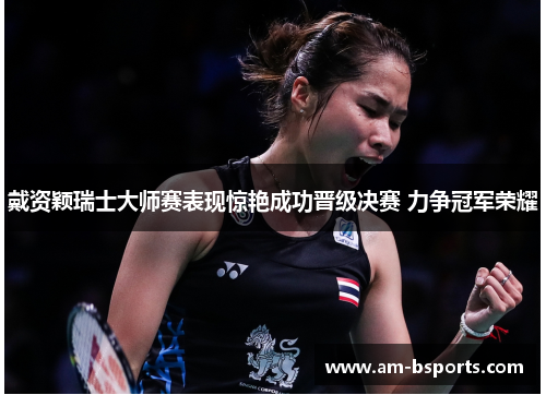 戴资颖瑞士大师赛表现惊艳成功晋级决赛 力争冠军荣耀 戴资颖瑞士大师赛表现惊艳成功晋级决赛 力争冠军荣耀