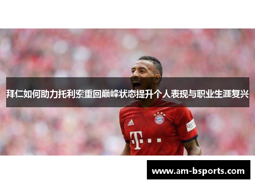 拜仁如何助力托利索重回巅峰状态提升个人表现与职业生涯复兴 拜仁如何助力托利索重回巅峰状态提升个人表现与职业生涯复兴