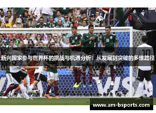 新兴国家参与世界杯的挑战与机遇分析:从发展到突破的多维路径 新兴国家参与世界杯的挑战与机遇分析:从发展到突破的多维路径
