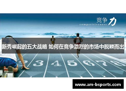 新秀崛起的五大战略 如何在竞争激烈的市场中脱颖而出 新秀崛起的五大战略 如何在竞争激烈的市场中脱颖而出