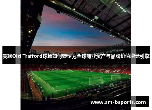 曼联Old Trafford球场如何转型为全球商业资产与品牌价值增长引擎 曼联Old Trafford球场如何转型为全球商业资产与品牌价值增长引擎