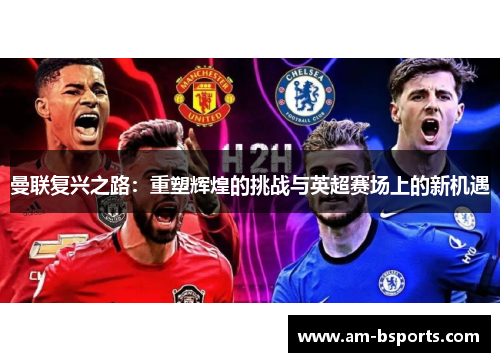 曼联复兴之路:重塑辉煌的挑战与英超赛场上的新机遇 曼联复兴之路:重塑辉煌的挑战与英超赛场上的新机遇