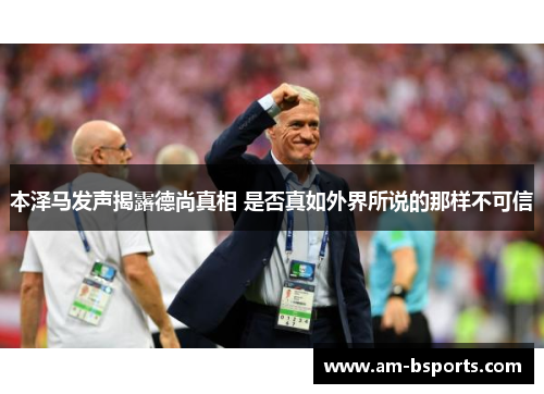 本泽马发声揭露德尚真相 是否真如外界所说的那样不可信 本泽马发声揭露德尚真相 是否真如外界所说的那样不可信