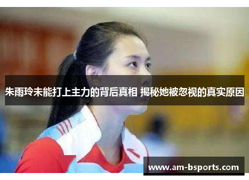 朱雨玲未能打上主力的背后真相 揭秘她被忽视的真实原因 朱雨玲未能打上主力的背后真相 揭秘她被忽视的真实原因